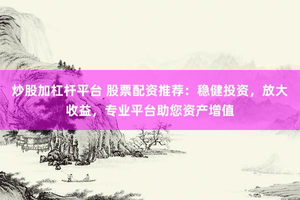 炒股加杠杆平台 股票配资推荐：稳健投资，放大收益，专业平台助您资产增值