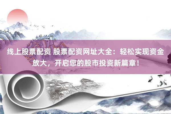 线上股票配资 股票配资网址大全：轻松实现资金放大，开启您的股市投资新篇章！