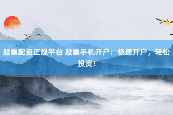 股票配资正规平台 股票手机开户：极速开户，轻松投资！
