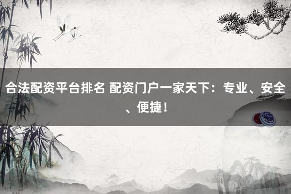 合法配资平台排名 配资门户一家天下：专业、安全、便捷！