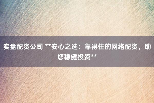实盘配资公司 **安心之选：靠得住的网络配资，助您稳健投资**
