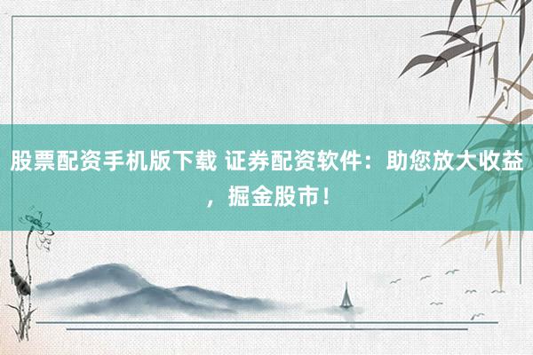 股票配资手机版下载 证券配资软件：助您放大收益，掘金股市！
