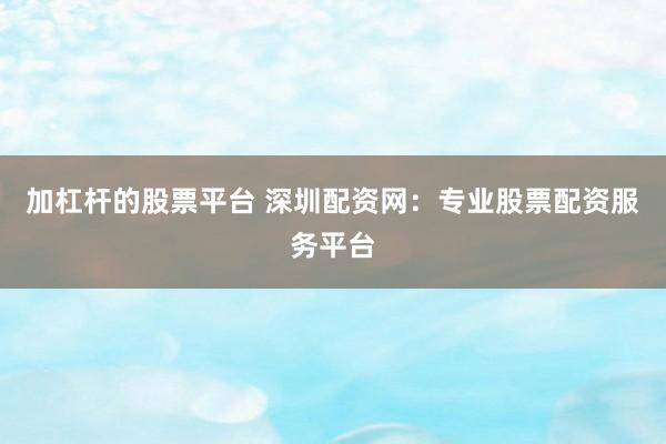 加杠杆的股票平台 深圳配资网:专业股票配资服务平台