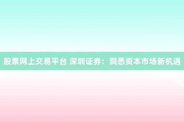 股票网上交易平台 深圳证券:洞悉资本市场新机遇