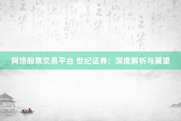 网络股票交易平台 世纪证券：深度解析与展望