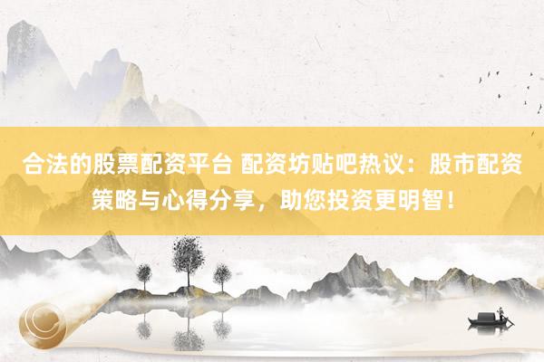 合法的股票配资平台 配资坊贴吧热议:股市配资策略与心得分享,助您投资更明智!