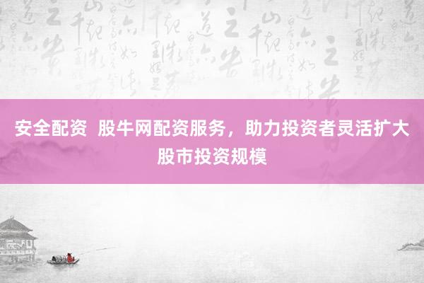安全配资  股牛网配资服务，助力投资者灵活扩大股市投资规模