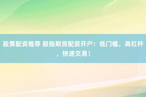 股票配资推荐 股指期货配资开户：低门槛，高杠杆，快速交易！