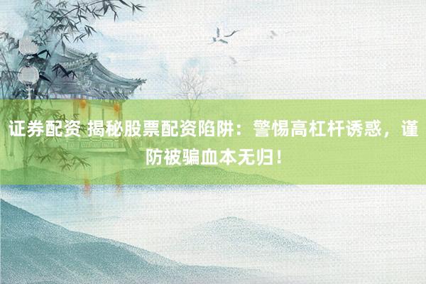证券配资 揭秘股票配资陷阱：警惕高杠杆诱惑，谨防被骗血本无归！