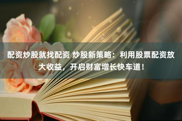 配资炒股就找配资 炒股新策略：利用股票配资放大收益，开启财富增长快车道！