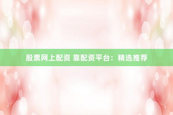 股票网上配资 靠配资平台：精选推荐
