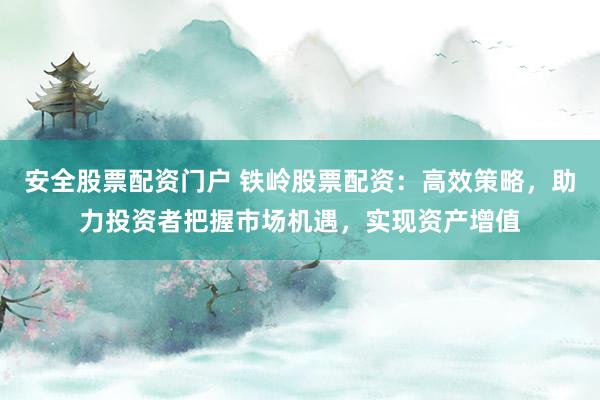 安全股票配资门户 铁岭股票配资：高效策略，助力投资者把握市场机遇，实现资产增值