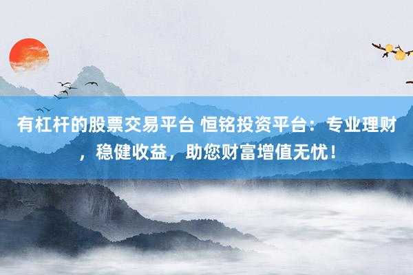 有杠杆的股票交易平台 恒铭投资平台：专业理财，稳健收益，助您财富增值无忧！
