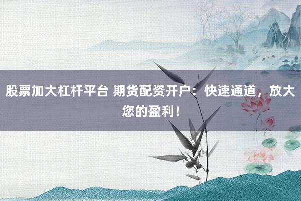股票加大杠杆平台 期货配资开户:快速通道,放大您的盈利!