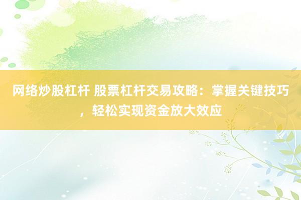 网络炒股杠杆 股票杠杆交易攻略：掌握关键技巧，轻松实现资金放大效应