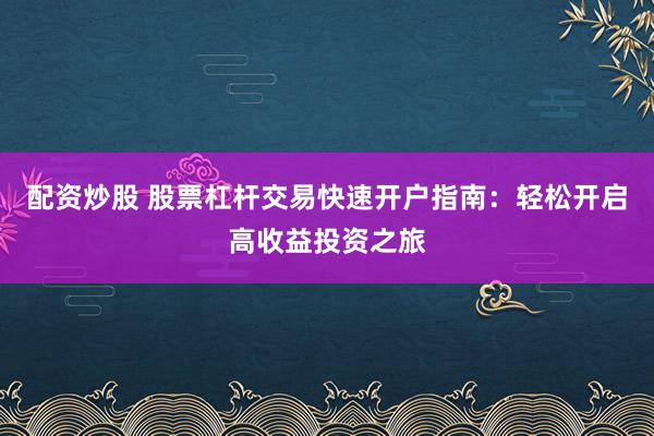 配资炒股 股票杠杆交易快速开户指南：轻松开启高收益投资之旅