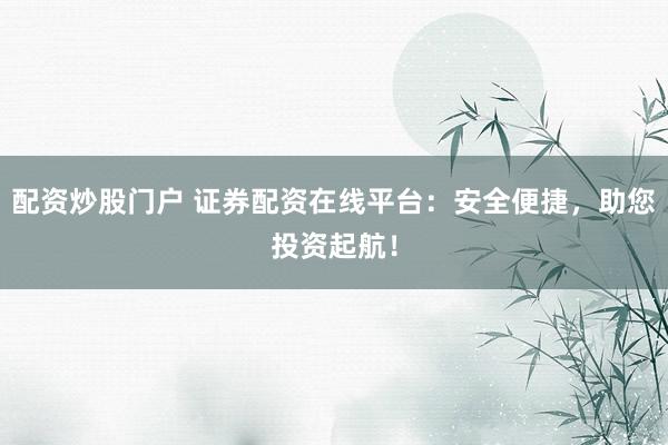 配资炒股门户 证券配资在线平台:安全便捷,助您投资起航!