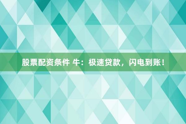 股票配资条件 牛：极速贷款，闪电到账！
