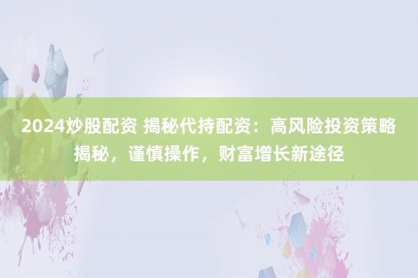 2024炒股配资 揭秘代持配资：高风险投资策略揭秘，谨慎操作，财富增长新途径