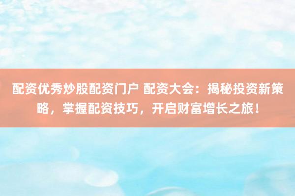 配资优秀炒股配资门户 配资大会：揭秘投资新策略，掌握配资技巧，开启财富增长之旅！