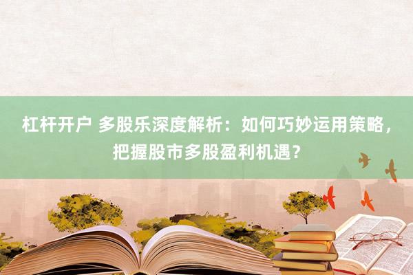 杠杆开户 多股乐深度解析：如何巧妙运用策略，把握股市多股盈利机遇？