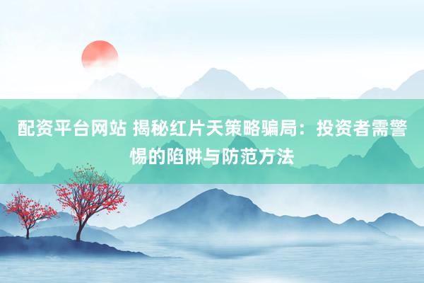 配资平台网站 揭秘红片天策略骗局：投资者需警惕的陷阱与防范方法