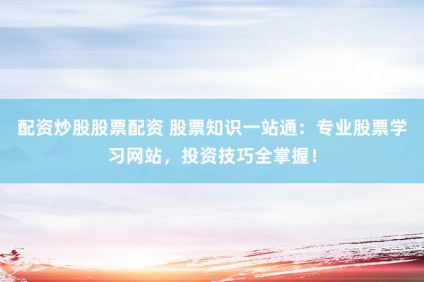 配资炒股股票配资 股票知识一站通：专业股票学习网站，投资技巧全掌握！