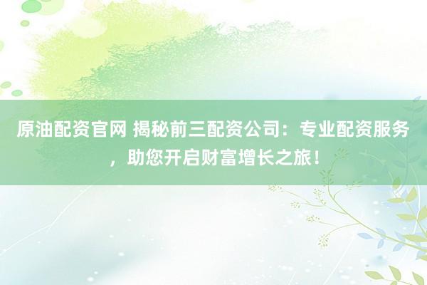 原油配资官网 揭秘前三配资公司：专业配资服务，助您开启财富增长之旅！
