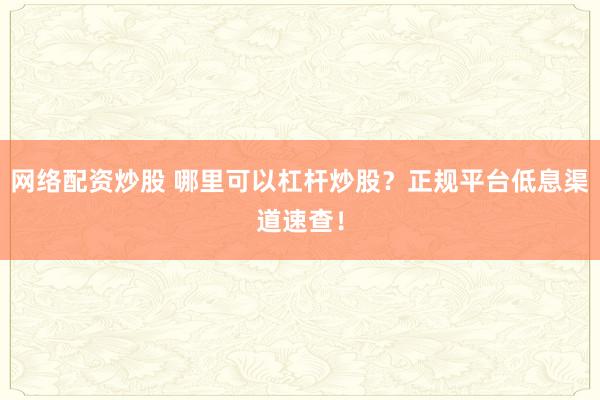 网络配资炒股 哪里可以杠杆炒股？正规平台低息渠道速查！