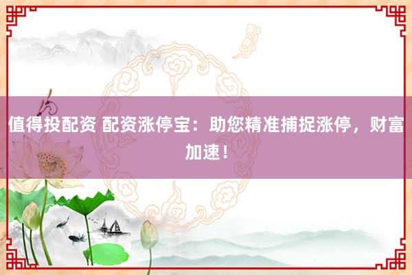 值得投配资 配资涨停宝：助您精准捕捉涨停，财富加速！