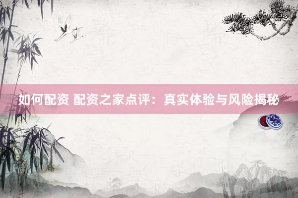 如何配资 配资之家点评：真实体验与风险揭秘