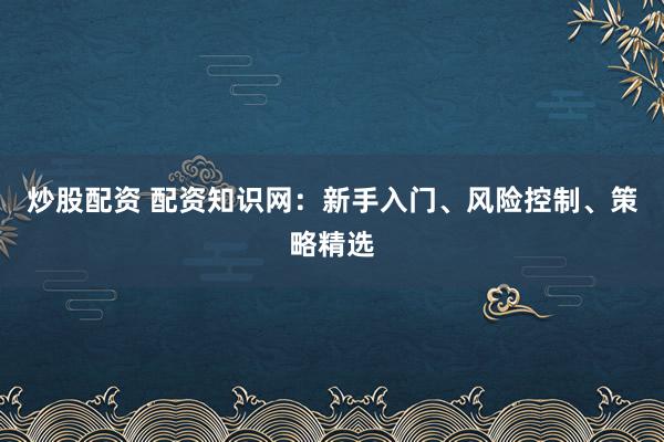 炒股配资 配资知识网：新手入门、风险控制、策略精选
