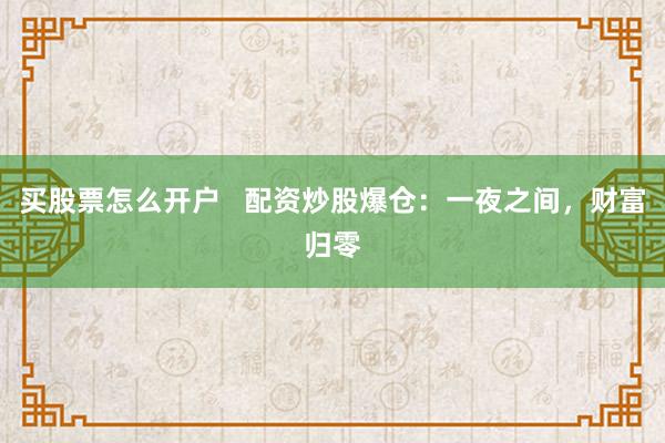 买股票怎么开户   配资炒股爆仓：一夜之间，财富归零