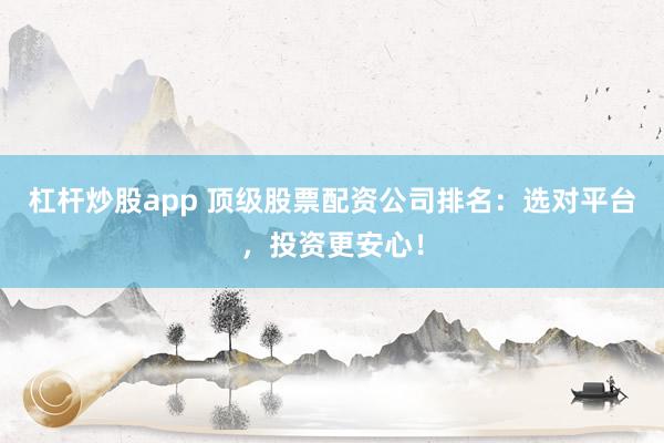 杠杆炒股app 顶级股票配资公司排名：选对平台，投资更安心！