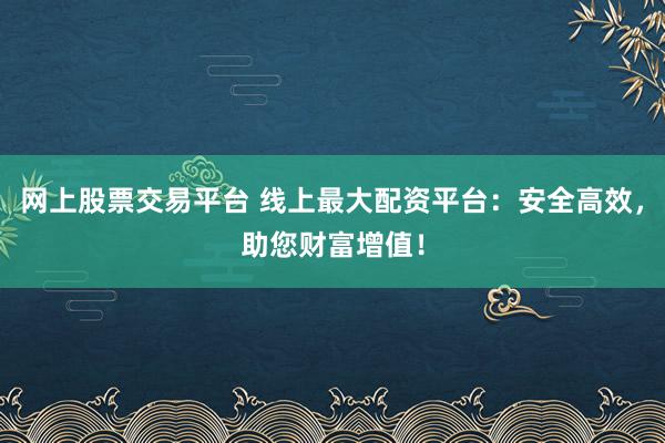 网上股票交易平台 线上最大配资平台：安全高效，助您财富增值！