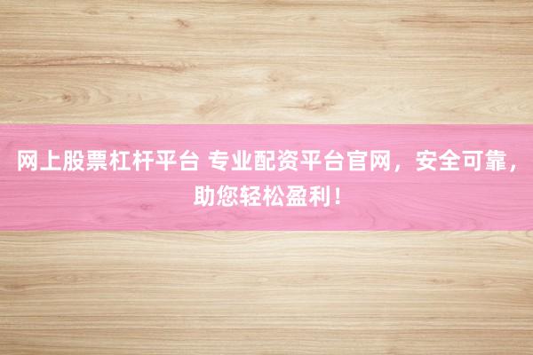 网上股票杠杆平台 专业配资平台官网，安全可靠，助您轻松盈利！