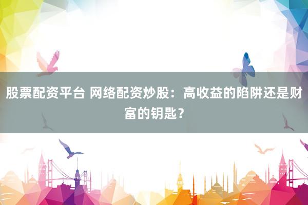 股票配资平台 网络配资炒股：高收益的陷阱还是财富的钥匙？