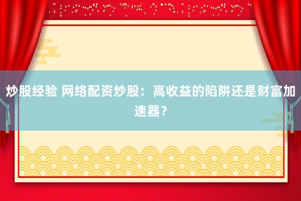 炒股经验 网络配资炒股：高收益的陷阱还是财富加速器？