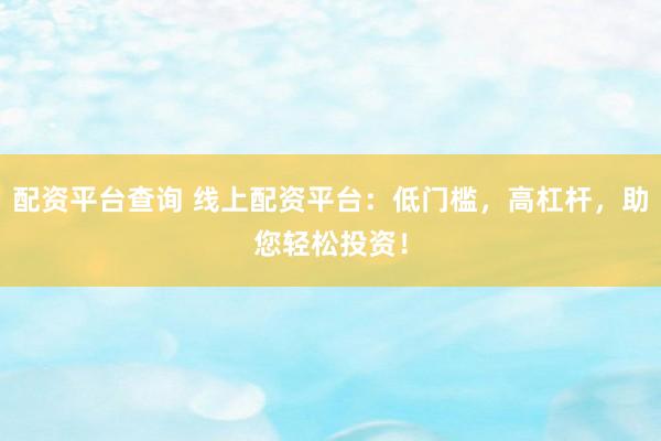 配资平台查询 线上配资平台：低门槛，高杠杆，助您轻松投资！