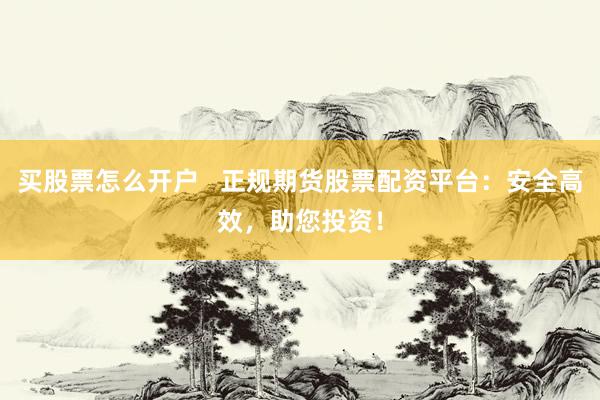 买股票怎么开户   正规期货股票配资平台：安全高效，助您投资！