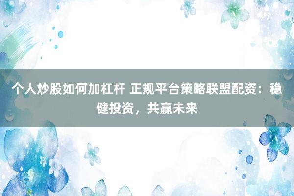 个人炒股如何加杠杆 正规平台策略联盟配资：稳健投资，共赢未来