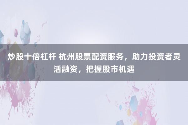 炒股十倍杠杆 杭州股票配资服务，助力投资者灵活融资，把握股市机遇