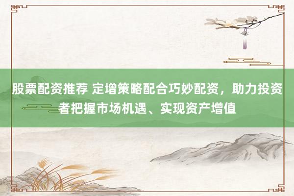 股票配资推荐 定增策略配合巧妙配资，助力投资者把握市场机遇、实现资产增值