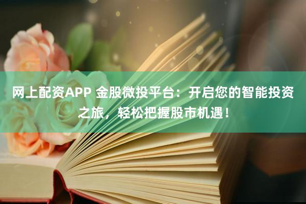 网上配资APP 金股微投平台：开启您的智能投资之旅，轻松把握股市机遇！