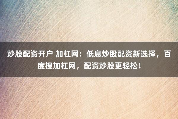 炒股配资开户 加杠网：低息炒股配资新选择，百度搜加杠网，配资炒股更轻松！