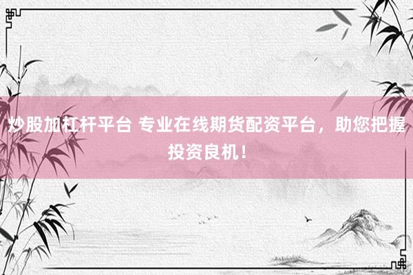 炒股加杠杆平台 专业在线期货配资平台，助您把握投资良机！
