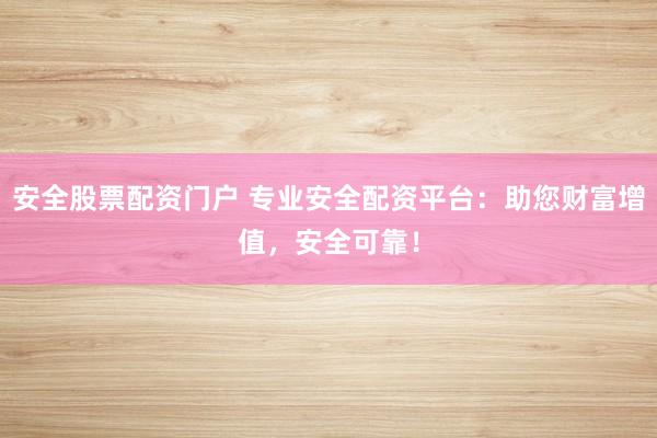 安全股票配资门户 专业安全配资平台：助您财富增值，安全可靠！