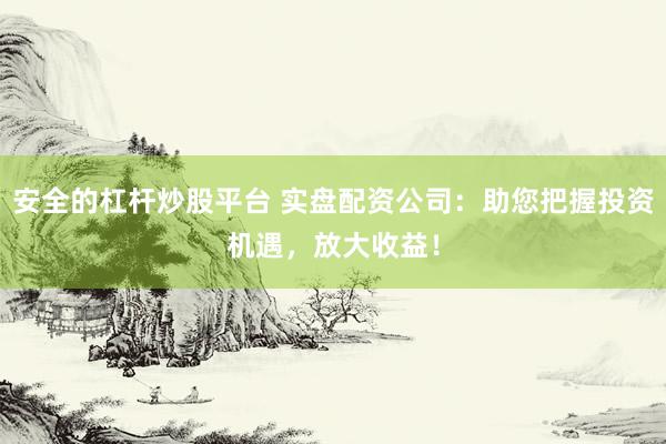 安全的杠杆炒股平台 实盘配资公司：助您把握投资机遇，放大收益！