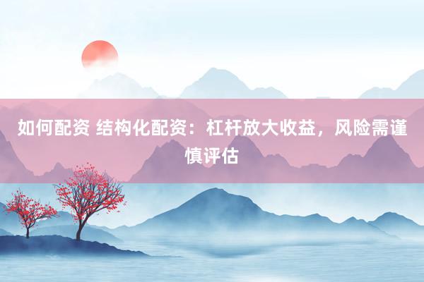 如何配资 结构化配资：杠杆放大收益，风险需谨慎评估
