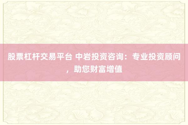 股票杠杆交易平台 中岩投资咨询：专业投资顾问，助您财富增值